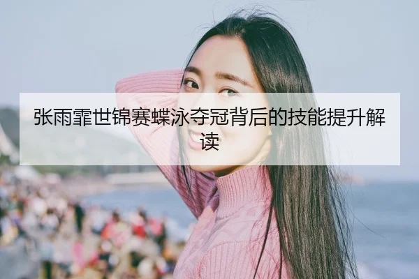 张雨霏世锦赛蝶泳夺冠背后的技能提升解读 - leyu